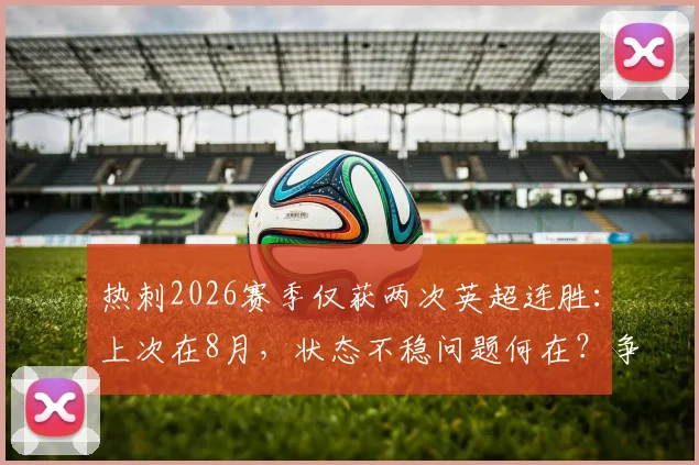 热刺2026赛季仅获两次英超连胜：上次在8月，状态不稳问题何在？争四前景深度分析