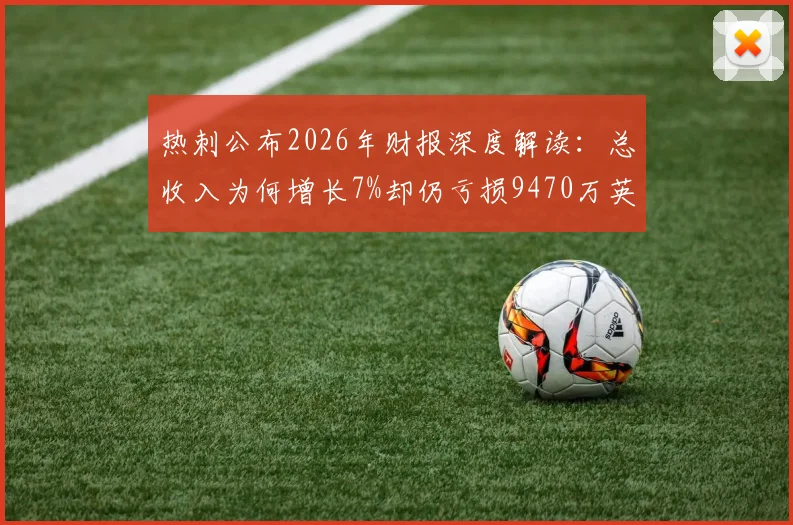 热刺公布2026年财报深度解读：总收入为何增长7%却仍亏损9470万英镑？球迷必看的财务现状分析