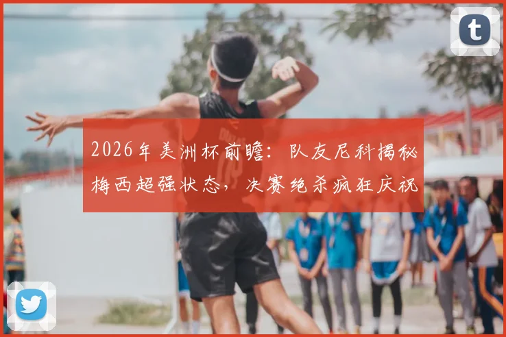 2026年美洲杯前瞻：队友尼科揭秘梅西超强状态，决赛绝杀疯狂庆祝方式引猜想