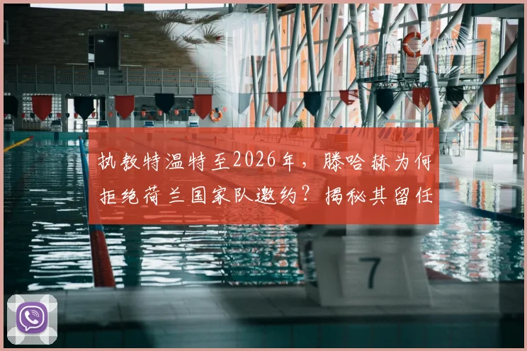 执教特温特至2026年，滕哈赫为何拒绝荷兰国家队邀约？揭秘其留任背后的真实考量