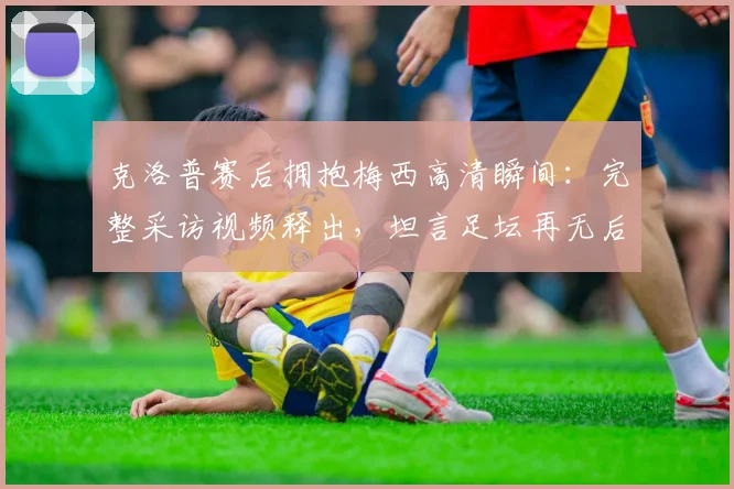 克洛普赛后拥抱梅西高清瞬间:完整采访视频释出,坦言足坛再无后者意味着什么