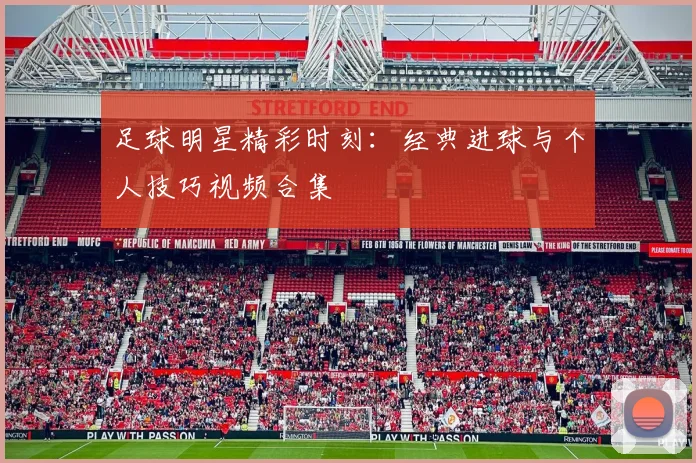 足球明星精彩时刻：经典进球与个人技巧视频合集