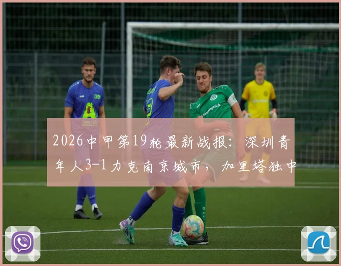 2026中甲第19轮最新战报：深圳青年人3-1力克南京城市，加里塔独中两元主导胜利