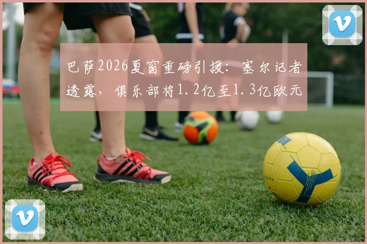 巴萨2026夏窗重磅引援：塞尔记者透露，俱乐部将1.2亿至1.3亿欧元正式报价曼城前锋阿尔瓦雷斯