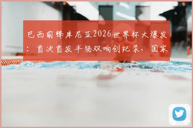 巴西前锋库尼亚2026世界杯大爆发:首次首发半场双响创纪录,国家队进球数飙升引关注