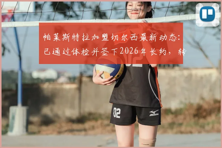 帕莱斯特拉加盟切尔西最新动态：已通过体检并签下2026年长约，转会详情全解析