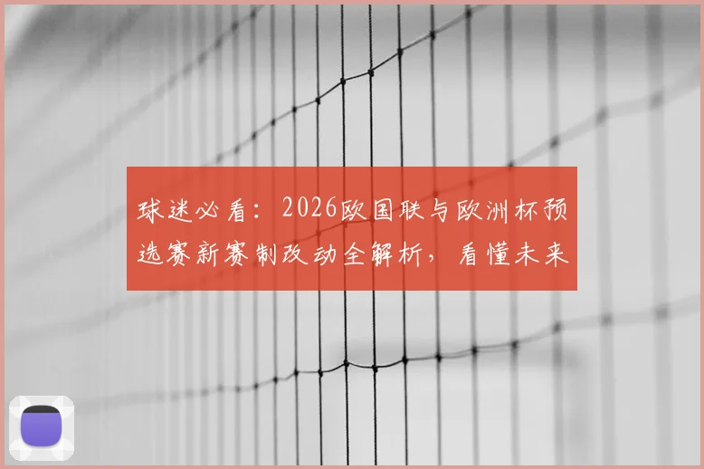球迷必看：2026欧国联与欧洲杯预选赛新赛制改动全解析，看懂未来四年国家队赛事格局