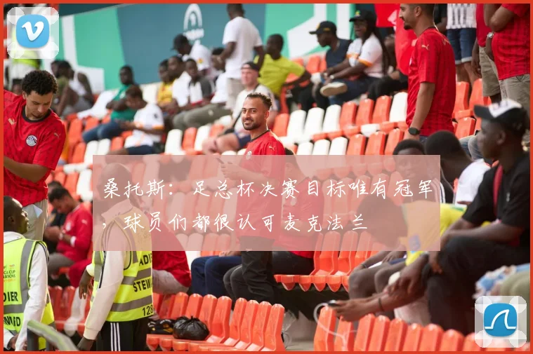 桑托斯:足总杯决赛目标唯有冠军,球员们都很认可麦克法兰