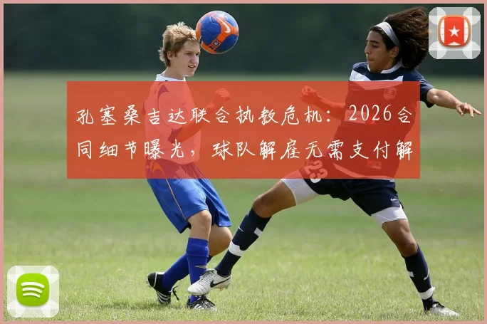孔塞桑吉达联合执教危机：2026合同细节曝光，球队解雇无需支付解约金，成绩成关键