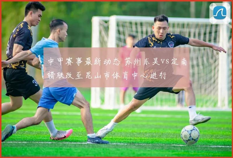 中甲赛事最新动态 苏州东吴vs定南赣联改至昆山市体育中心进行