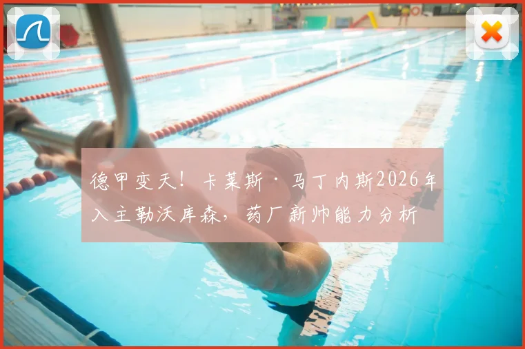 德甲变天！卡莱斯·马丁内斯2026年入主勒沃库森，药厂新帅能力分析与球队战术前景展望