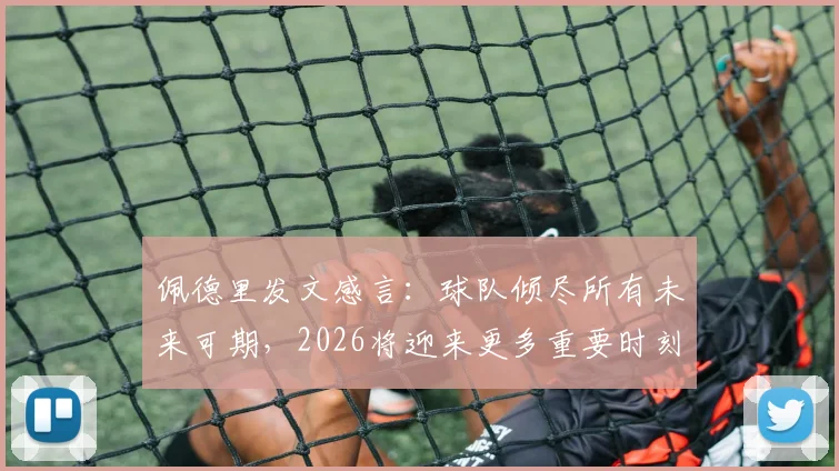 佩德里发文感言：球队倾尽所有未来可期，2026将迎来更多重要时刻，西班牙中场核心展望新征程