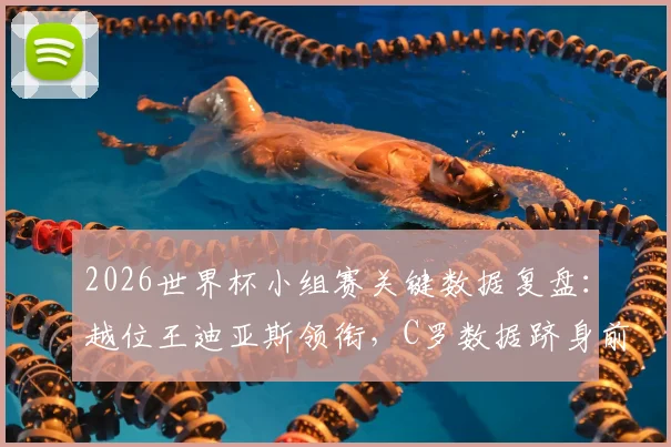 2026世界杯小组赛关键数据复盘：越位王迪亚斯领衔，C罗数据跻身前列，这些统计背后有何门道？