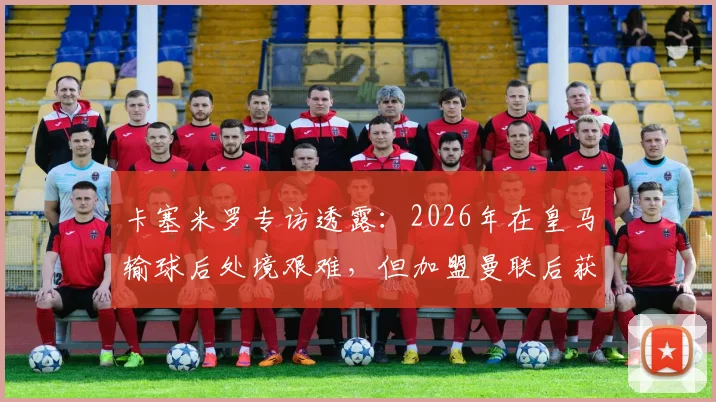 卡塞米罗专访透露:2026年在皇马输球后处境艰难,但加盟曼联后获球迷鼎力支持,详解两大豪门俱乐部文化差异