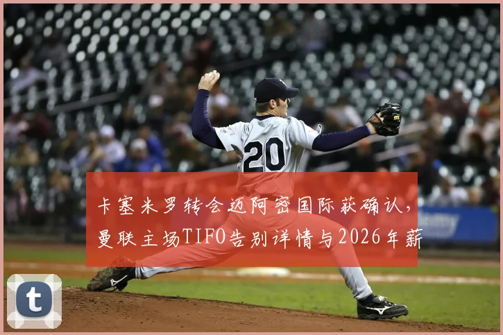卡塞米罗转会迈阿密国际获确认，曼联主场TIFO告别详情与2026年薪水分析