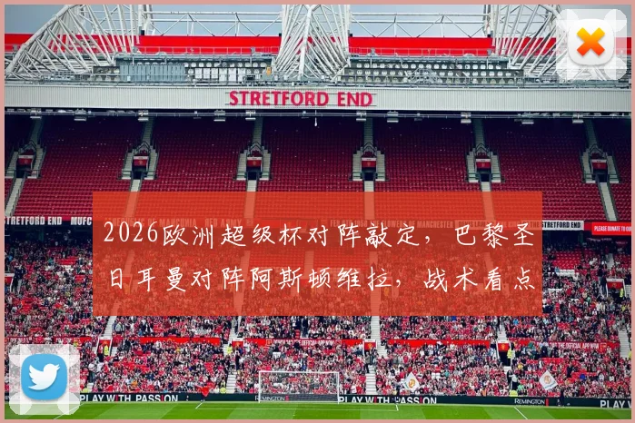 2026欧洲超级杯对阵敲定，巴黎圣日耳曼对阵阿斯顿维拉，战术看点与冠军预测分析