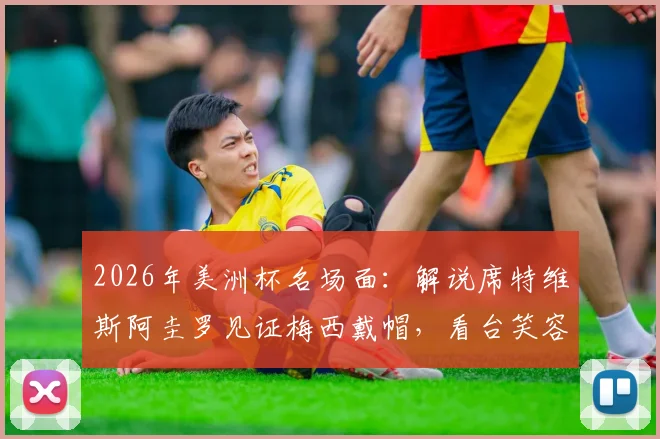 2026年美洲杯名场面：解说席特维斯阿圭罗见证梅西戴帽，看台笑容感染全场，完整镜头回顾
