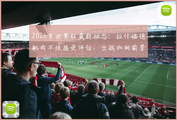2026年世界杯最新动态:拉什福德肌肉不适接受评估,出战加纳前景乐观,队内训练情况曝光