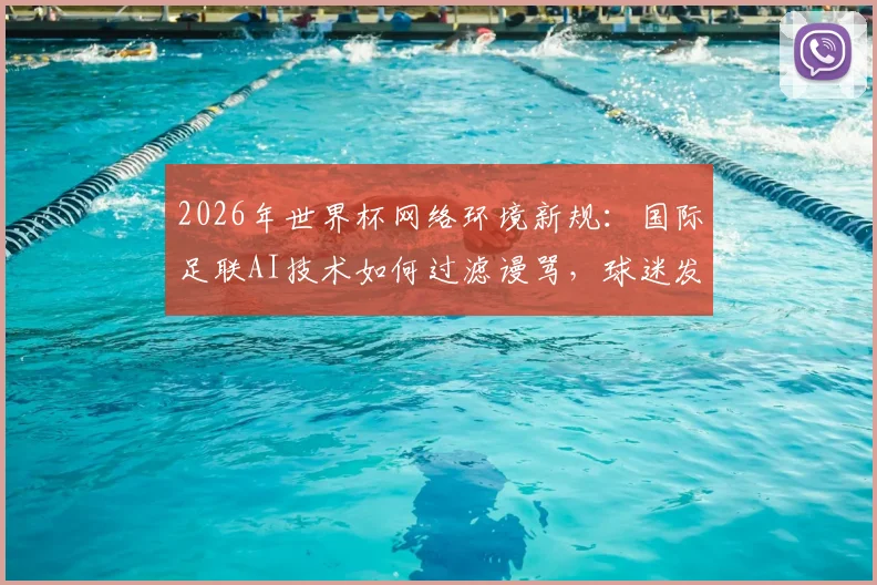 2026年世界杯网络环境新规:国际足联AI技术如何过滤谩骂,球迷发帖须知与影响解读
